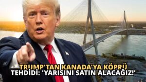 Trump’tan Kanada’ya Köprü Tehdidi: ‘Yarısını Satın Alacağız!’