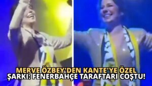 Merve Özbey’den Kante’ye Özel Şarkı: Fenerbahçe Taraftarı Coştu!